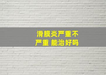 滑膜炎严重不严重 能治好吗